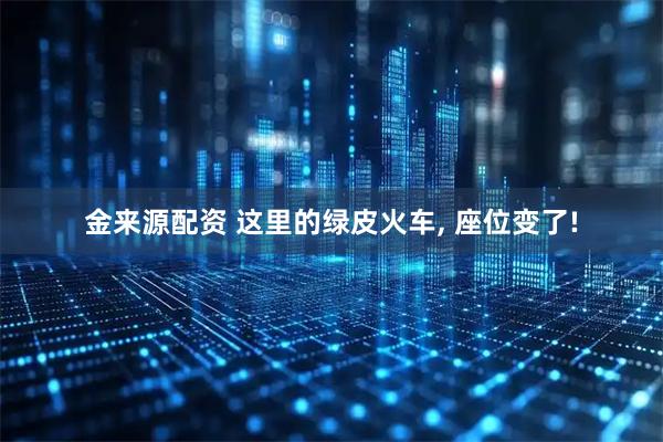 金来源配资 这里的绿皮火车, 座位变了!
