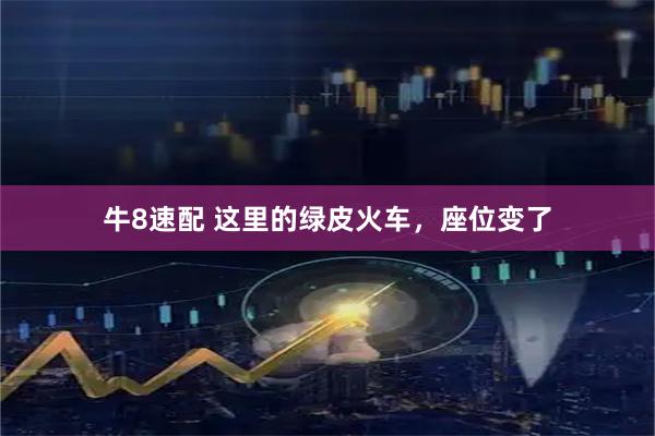 牛8速配 这里的绿皮火车，座位变了