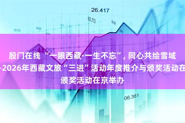 股门在线 “一眼西藏·一生不忘”, 同心共绘雪域新篇——2026年西藏文旅“三进”活动年度推介与颁奖活动在京举办