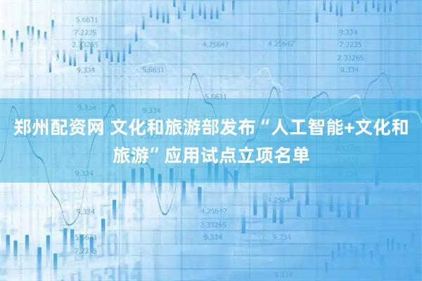 郑州配资网 文化和旅游部发布“人工智能+文化和旅游”应用试点立项名单
