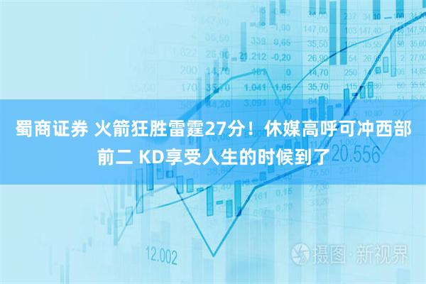 蜀商证券 火箭狂胜雷霆27分!休媒高呼可冲西部前二 KD享受人生的时候到了