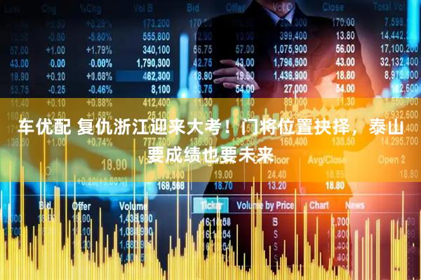 车优配 复仇浙江迎来大考！门将位置抉择，泰山要成绩也要未来