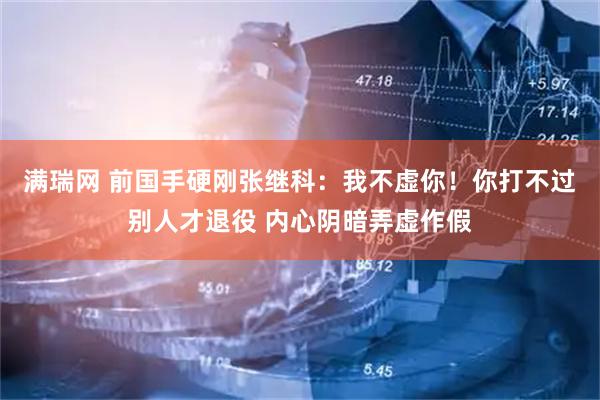 满瑞网 前国手硬刚张继科:我不虚你!你打不过别人才退役 内心阴暗弄虚作假